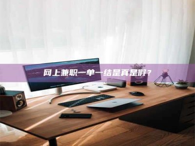 福安网上兼职一单一结是真是假？