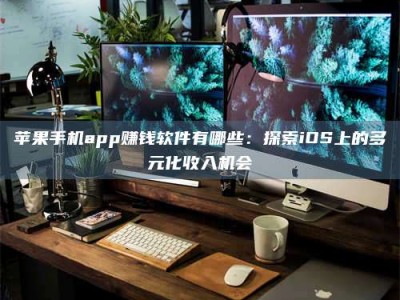 福安苹果手机app赚钱软件有哪些：探索iOS上的多元化收入机会