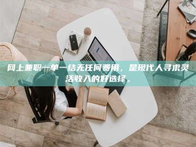 福安网上兼职一单一结无任何费用，是现代人寻求灵活收入的好选择。