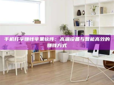 福安手机打字赚钱苹果软件：高端设备与智能高效的赚钱方式