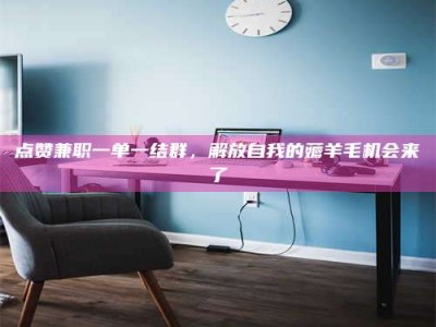 福安点赞兼职一单一结群，解放自我的薅羊毛机会来了