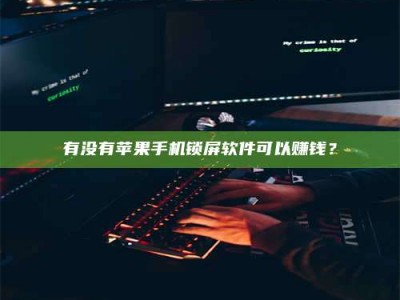 福安有没有苹果手机锁屏软件可以赚钱？