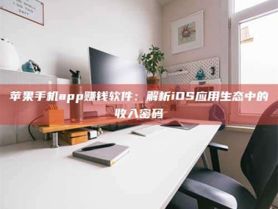 福安苹果手机app赚钱软件：解析iOS应用生态中的收入密码