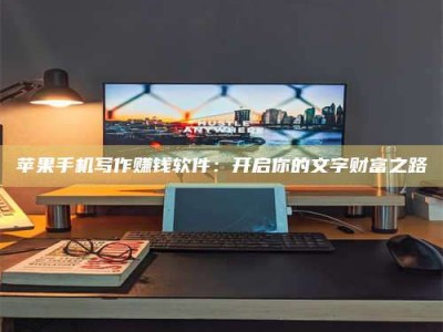福安苹果手机写作赚钱软件：开启你的文字财富之路