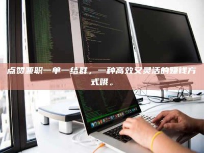 福安点赞兼职一单一结群，一种高效又灵活的赚钱方式哦。