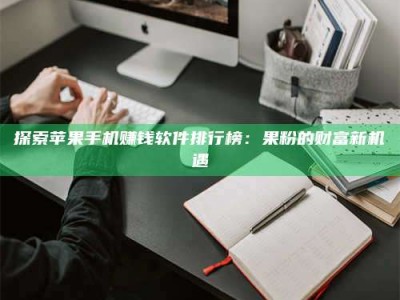 福安探索苹果手机赚钱软件排行榜：果粉的财富新机遇