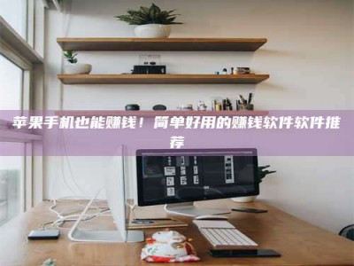 福安苹果手机也能赚钱！简单好用的赚钱软件软件推荐