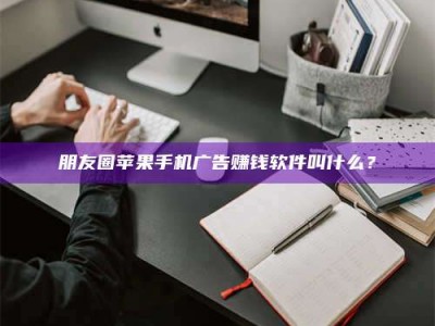 福安朋友圈苹果手机广告赚钱软件叫什么？