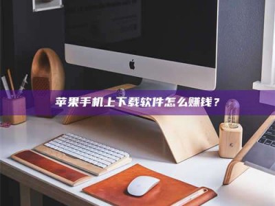福安苹果手机上下载软件怎么赚钱？