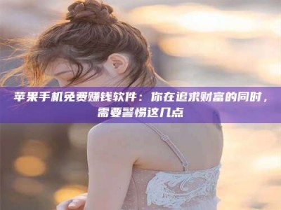 福安苹果手机免费赚钱软件：你在追求财富的同时，需要警惕这几点