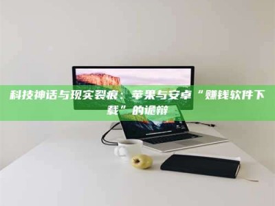 福安科技神话与现实裂痕：苹果与安卓“赚钱软件下载”的诡辩