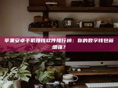 福安苹果安卓手机赚钱软件排行榜：你的数字钱包新增强？