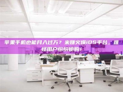 福安苹果手机也能月入过万？米赚火爆iOS平台，难怪用户纷纷抢购！