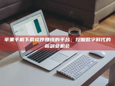 福安苹果手机下载软件赚钱的平台：挖掘数字时代的新副业机会