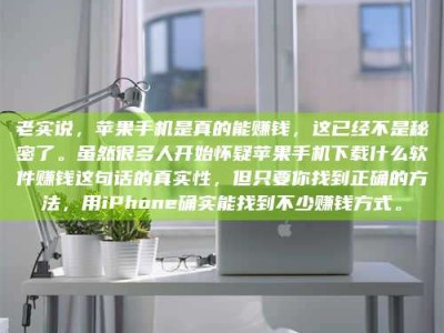 福安老实说，苹果手机是真的能赚钱，这已经不是秘密了。虽然很多人开始怀疑苹果手机下载什么软件赚钱这句话的真实性，但只要你找到正确的方法，用iPhone确实能找到不少赚钱方式。