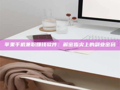 福安苹果手机兼职赚钱软件：解密指尖上的副业密码