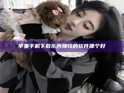 福安苹果手机下载东西赚钱的软件哪个好