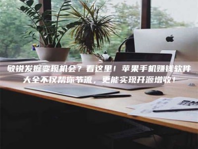 福安敏锐发掘变现机会？看这里！苹果手机赚钱软件大全不仅帮你节流，更能实现开源增收！