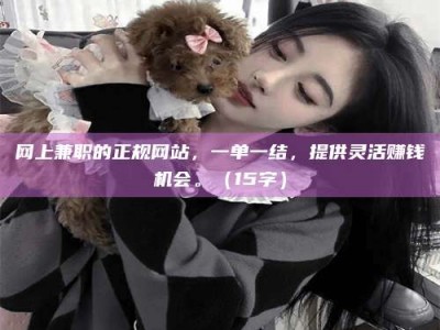 福安网上兼职的正规网站，一单一结，提供灵活赚钱机会。（15字）