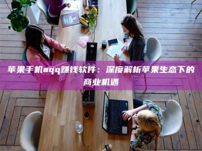 福安苹果手机aqq赚钱软件：深度解析苹果生态下的商业机遇
