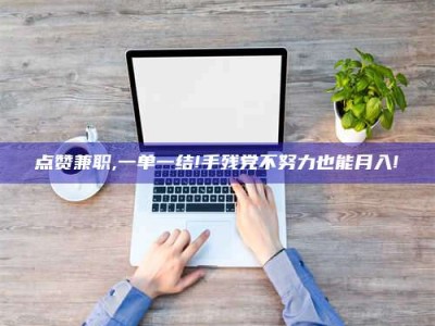 福安点赞兼职,一单一结!手残党不努力也能月入!