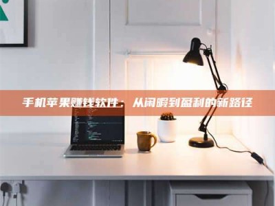 福安手机苹果赚钱软件：从闲暇到盈利的新路径