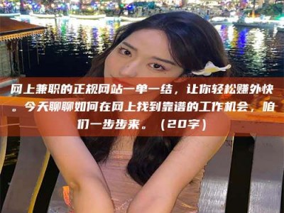 福安网上兼职的正规网站一单一结，让你轻松赚外快。今天聊聊如何在网上找到靠谱的工作机会，咱们一步步来。（20字）