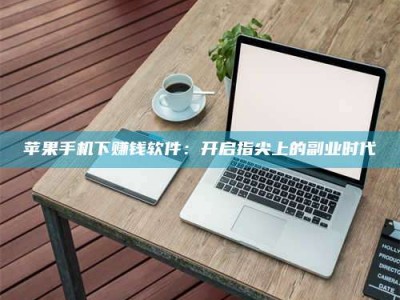 福安苹果手机下赚钱软件：开启指尖上的副业时代